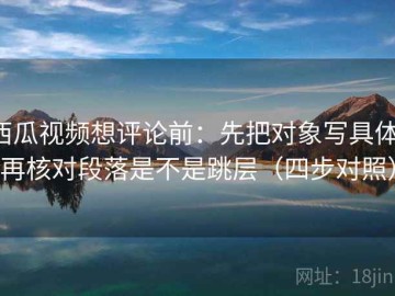 西瓜视频想评论前：先把对象写具体，再核对段落是不是跳层（四步对照）