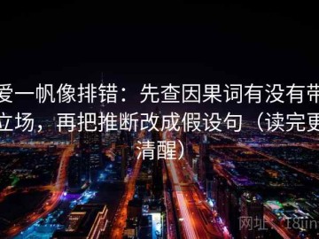 爱一帆像排错：先查因果词有没有带立场，再把推断改成假设句（读完更清醒）