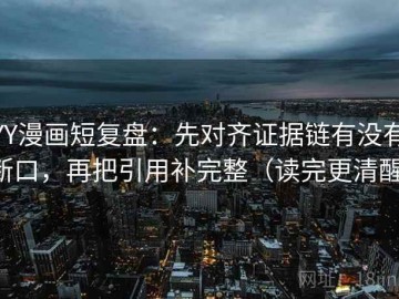 YY漫画短复盘：先对齐证据链有没有断口，再把引用补完整（读完更清醒）