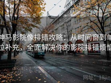 神马影院像排错攻略：从时间窗到单位补充，全面解决你的影院排错烦恼