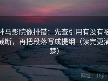神马影院像排错：先查引用有没有被截断，再把段落写成提纲（读完更清楚）