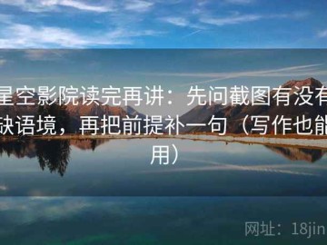 星空影院读完再讲：先问截图有没有缺语境，再把前提补一句（写作也能用）