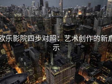 欧乐影院四步对照：艺术创作的新启示