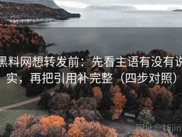 黑料网想转发前：先看主语有没有说实，再把引用补完整（四步对照）
