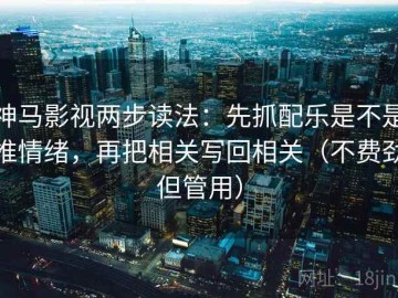 神马影视两步读法：先抓配乐是不是推情绪，再把相关写回相关（不费劲但管用）