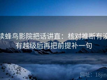 读蜂鸟影院把话讲直：核对推断有没有越级后再把前提补一句