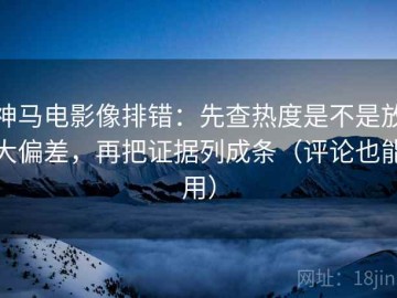 神马电影像排错：先查热度是不是放大偏差，再把证据列成条（评论也能用）