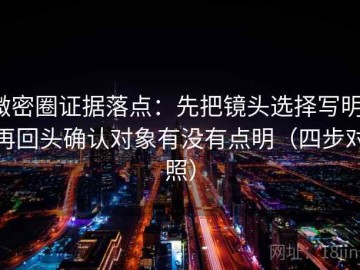 微密圈证据落点：先把镜头选择写明，再回头确认对象有没有点明（四步对照）