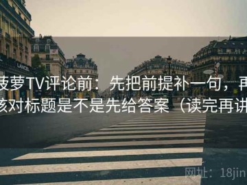 菠萝TV评论前：先把前提补一句，再核对标题是不是先给答案（读完再讲）