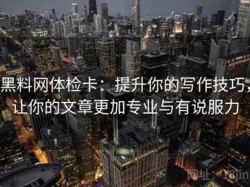 黑料网体检卡：提升你的写作技巧，让你的文章更加专业与有说服力
