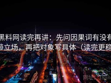 黑料网读完再讲：先问因果词有没有带立场，再把对象写具体（读完更稳）
