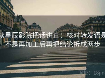 读星辰影院把话讲直：核对转发语是不是再加工后再把结论拆成两步