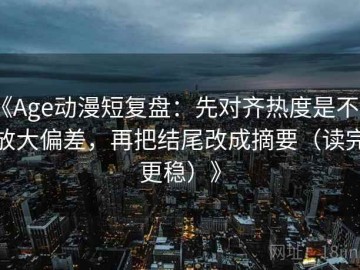 《Age动漫短复盘：先对齐热度是不是放大偏差，再把结尾改成摘要（读完更稳）》