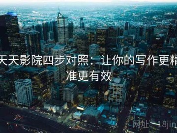 天天影院四步对照：让你的写作更精准更有效