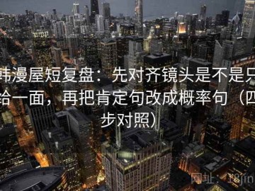 韩漫屋短复盘：先对齐镜头是不是只给一面，再把肯定句改成概率句（四步对照）