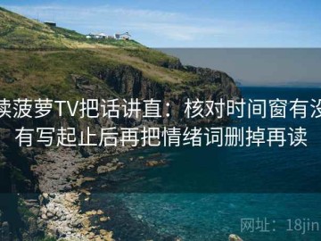 读菠萝TV把话讲直：核对时间窗有没有写起止后再把情绪词删掉再读