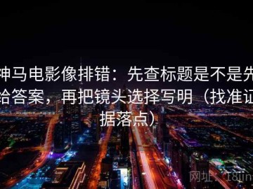 神马电影像排错：先查标题是不是先给答案，再把镜头选择写明（找准证据落点）