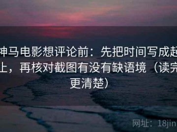 神马电影想评论前：先把时间写成起止，再核对截图有没有缺语境（读完更清楚）