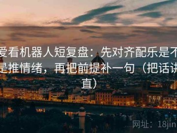 爱看机器人短复盘：先对齐配乐是不是推情绪，再把前提补一句（把话讲直）