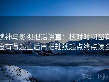 读神马影视把话讲直：核对时间窗有没有写起止后再把轴线起点终点读全