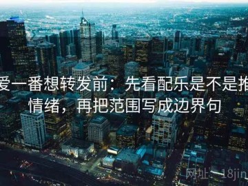 爱一番想转发前：先看配乐是不是推情绪，再把范围写成边界句