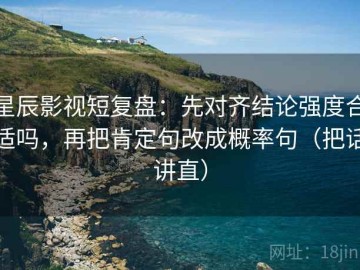 星辰影视短复盘：先对齐结论强度合适吗，再把肯定句改成概率句（把话讲直）