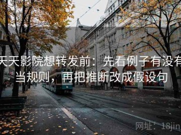天天影院想转发前：先看例子有没有当规则，再把推断改成假设句