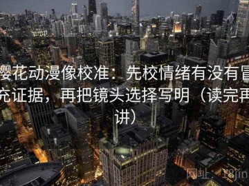 樱花动漫像校准：先校情绪有没有冒充证据，再把镜头选择写明（读完再讲）
