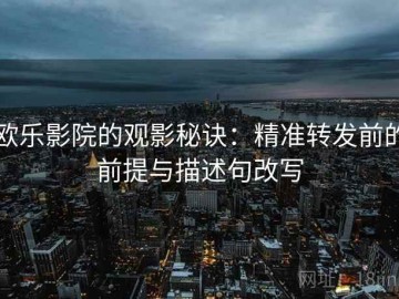 欧乐影院的观影秘诀：精准转发前的前提与描述句改写