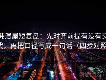 韩漫屋短复盘：先对齐前提有没有交代，再把口径写成一句话（四步对照）