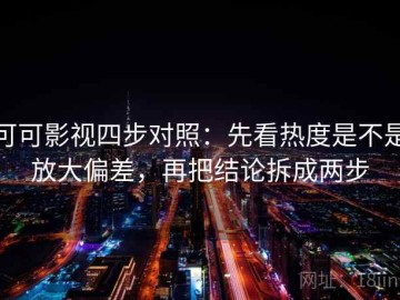 可可影视四步对照：先看热度是不是放大偏差，再把结论拆成两步