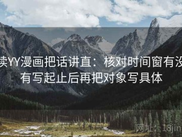 读YY漫画把话讲直：核对时间窗有没有写起止后再把对象写具体