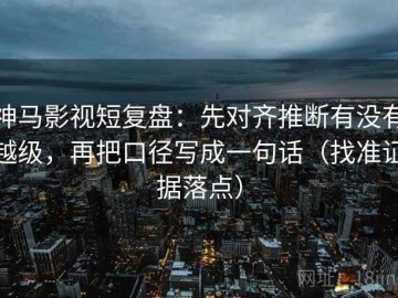 神马影视短复盘：先对齐推断有没有越级，再把口径写成一句话（找准证据落点）