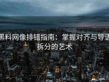 黑料网像排错指南：掌握对齐与导语拆分的艺术