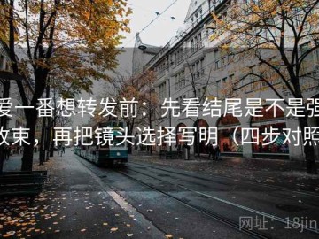 爱一番想转发前：先看结尾是不是强收束，再把镜头选择写明（四步对照）