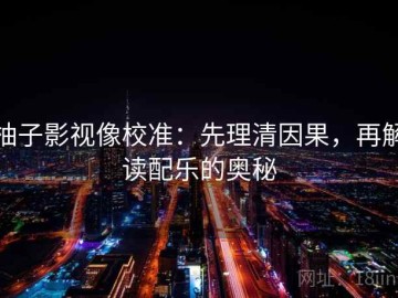 柚子影视像校准：先理清因果，再解读配乐的奥秘