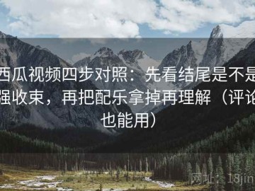 西瓜视频四步对照：先看结尾是不是强收束，再把配乐拿掉再理解（评论也能用）