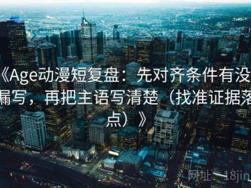 《Age动漫短复盘：先对齐条件有没有漏写，再把主语写清楚（找准证据落点）》