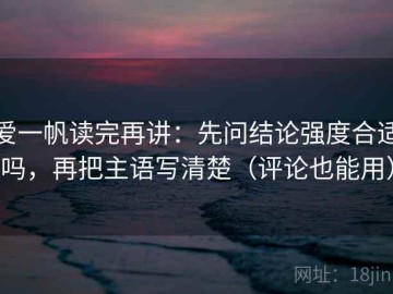 爱一帆读完再讲：先问结论强度合适吗，再把主语写清楚（评论也能用）
