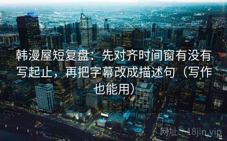 韩漫屋短复盘:先对齐时间窗有没有写起止,再把字幕改成描述句(写作也能用) 韩漫屋短复盘:先对齐时间窗有没有写起止,再把字幕改成描述句(写作也能用)