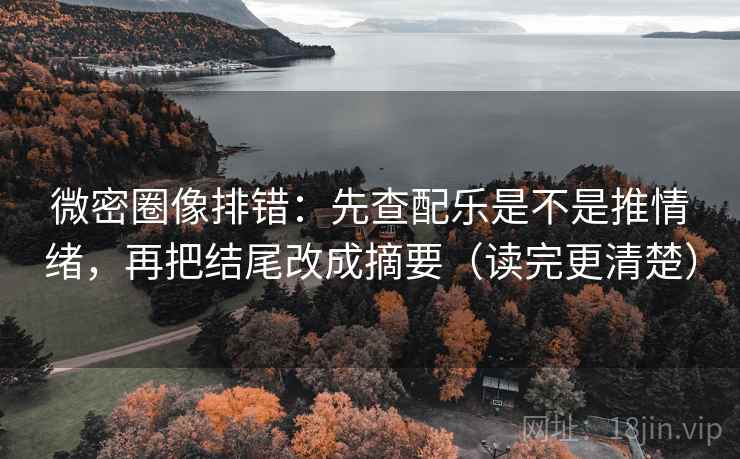 微密圈像排错：先查配乐是不是推情绪，再把结尾改成摘要（读完更清楚）