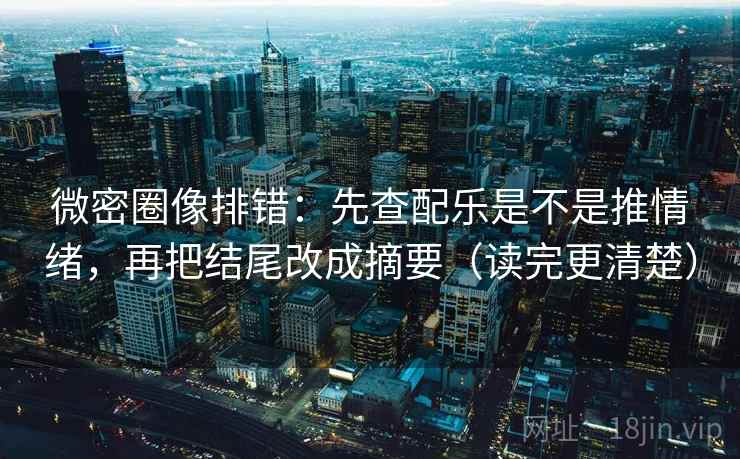 微密圈像排错：先查配乐是不是推情绪，再把结尾改成摘要（读完更清楚）