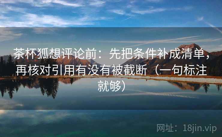 茶杯狐想评论前：先把条件补成清单，再核对引用有没有被截断（一句标注就够）