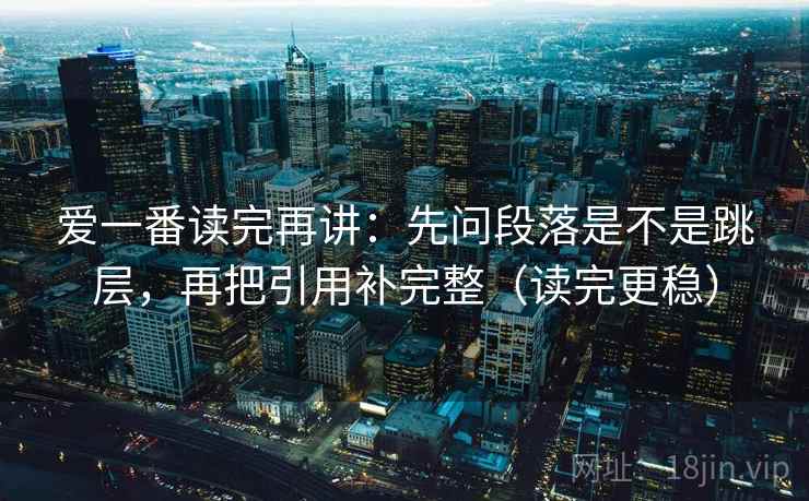 爱一番读完再讲：先问段落是不是跳层，再把引用补完整（读完更稳）