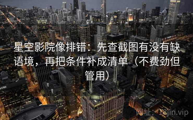 星空影院像排错：先查截图有没有缺语境，再把条件补成清单（不费劲但管用）