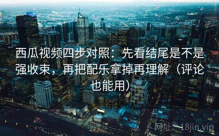 西瓜视频四步对照：先看结尾是不是强收束，再把配乐拿掉再理解（评论也能用）