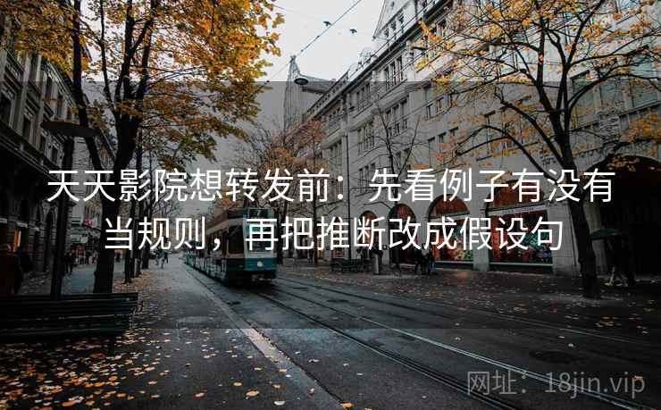 天天影院想转发前：先看例子有没有当规则，再把推断改成假设句