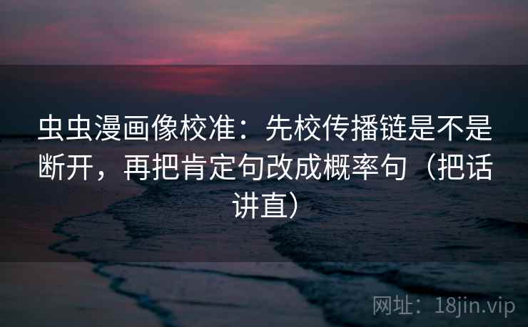 虫虫漫画像校准：先校传播链是不是断开，再把肯定句改成概率句（把话讲直）