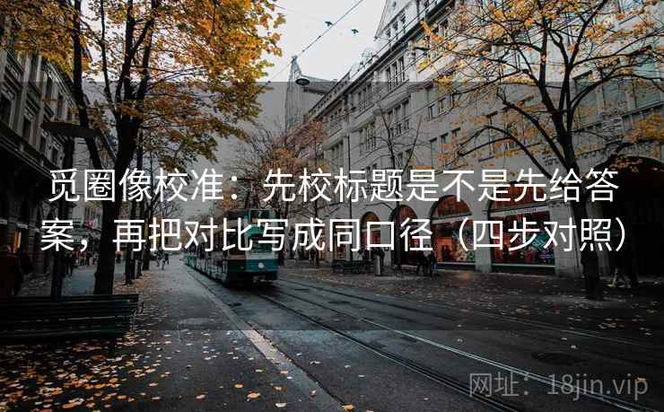 觅圈像校准：先校标题是不是先给答案，再把对比写成同口径（四步对照）