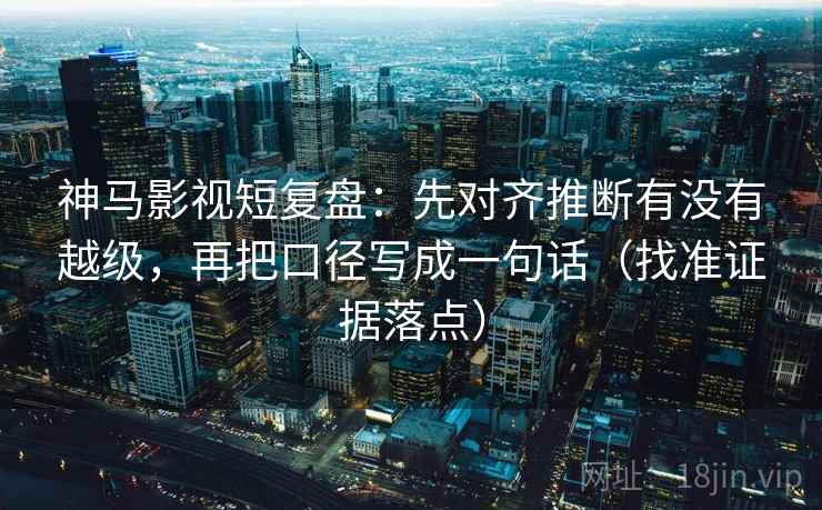 神马影视短复盘：先对齐推断有没有越级，再把口径写成一句话（找准证据落点）